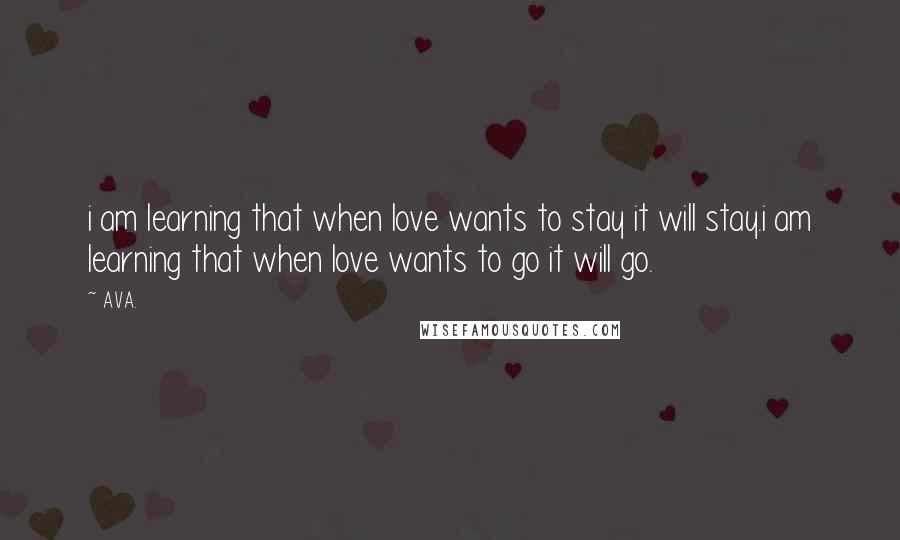 AVA. quotes: i am learning that when love wants to stay it will stay.i am learning that when love wants to go it will go.
