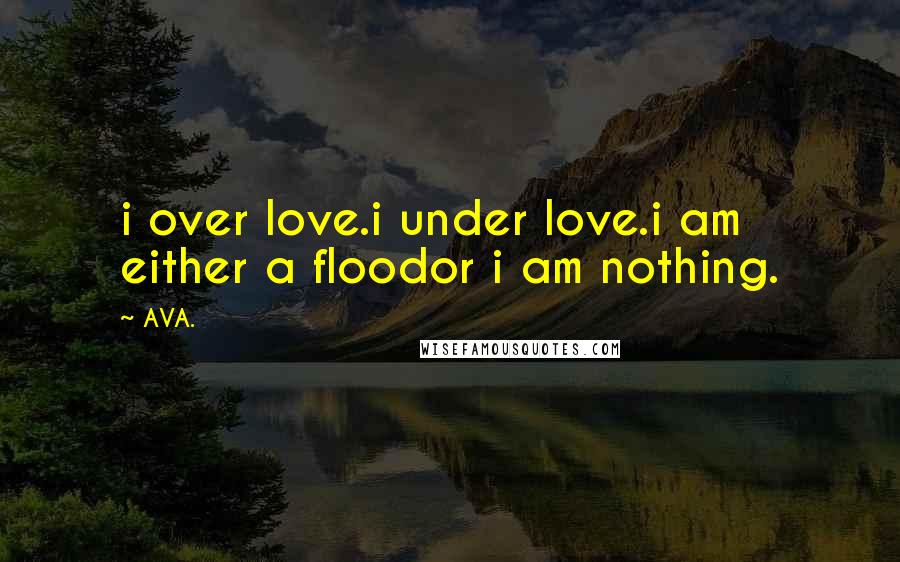 AVA. quotes: i over love.i under love.i am either a floodor i am nothing.