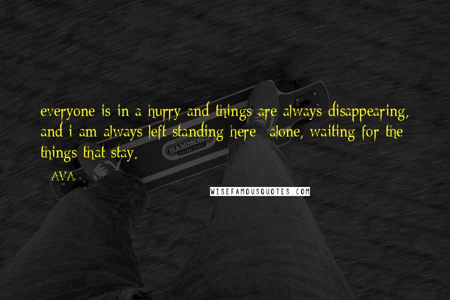 AVA. quotes: everyone is in a hurry and things are always disappearing, and i am always left standing here--alone, waiting for the things that stay.