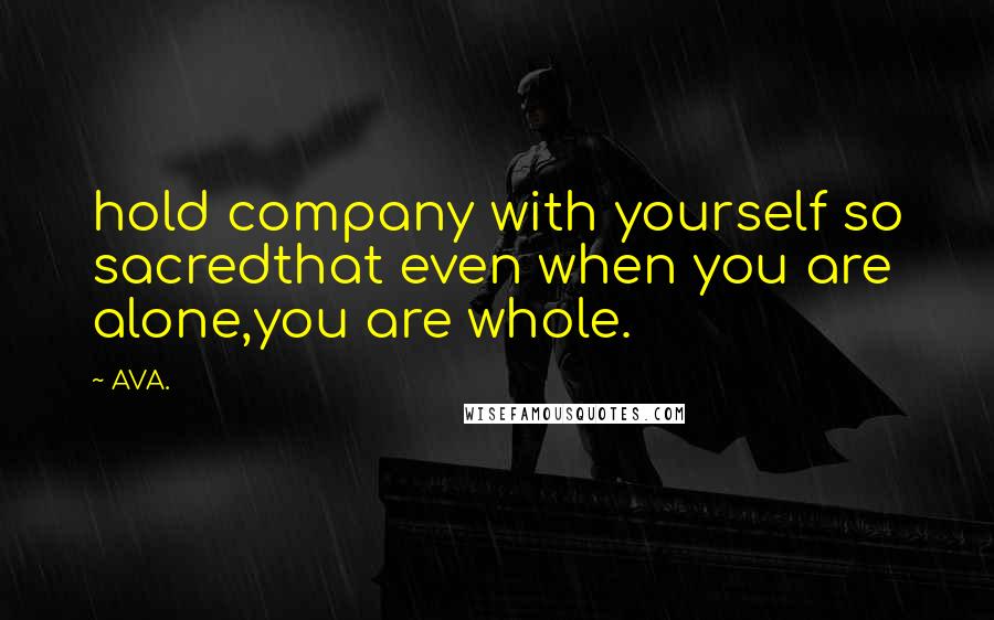 AVA. quotes: hold company with yourself so sacredthat even when you are alone,you are whole.