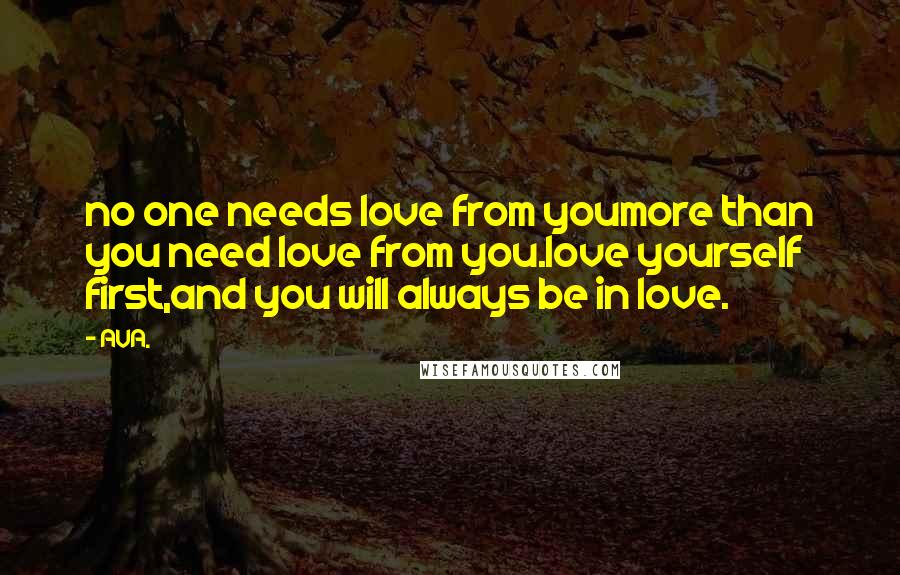 AVA. quotes: no one needs love from youmore than you need love from you.love yourself first,and you will always be in love.