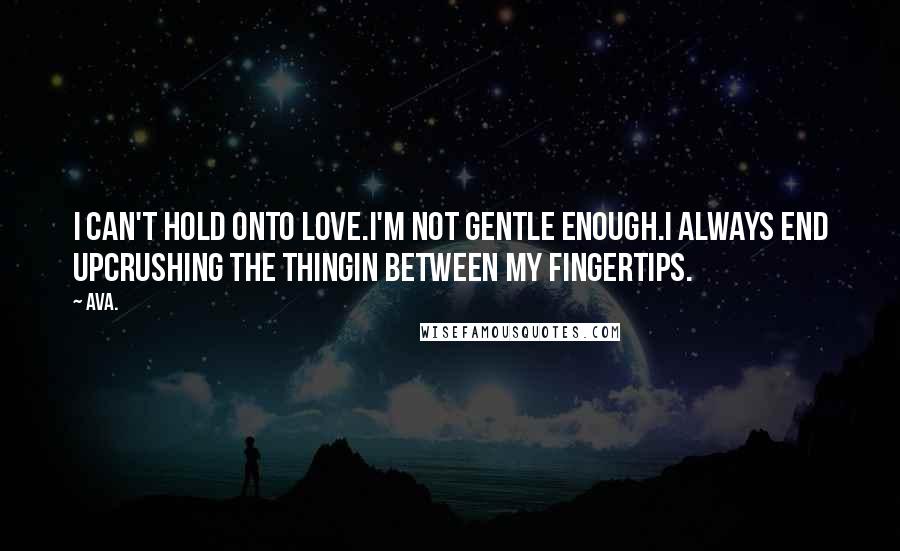AVA. quotes: i can't hold onto love.i'm not gentle enough.i always end upcrushing the thingin between my fingertips.