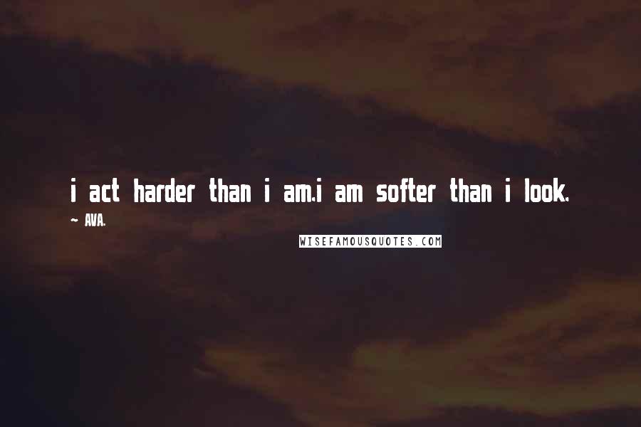 AVA. quotes: i act harder than i am.i am softer than i look.