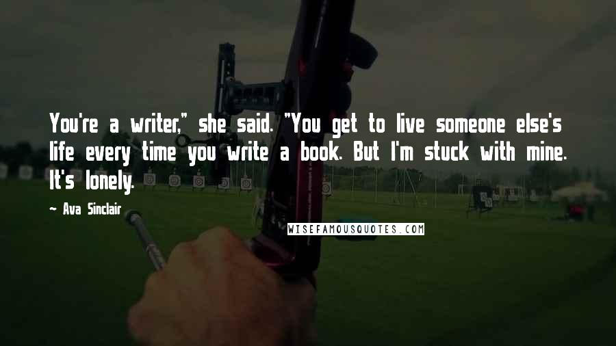 Ava Sinclair quotes: You're a writer," she said. "You get to live someone else's life every time you write a book. But I'm stuck with mine. It's lonely.