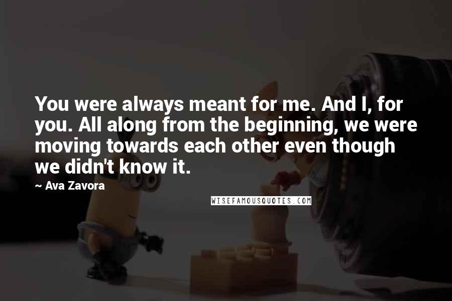 Ava Zavora quotes: You were always meant for me. And I, for you. All along from the beginning, we were moving towards each other even though we didn't know it.