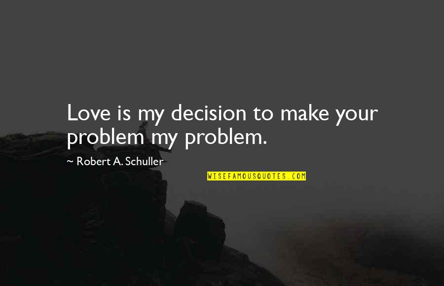 Avalir Quotes By Robert A. Schuller: Love is my decision to make your problem