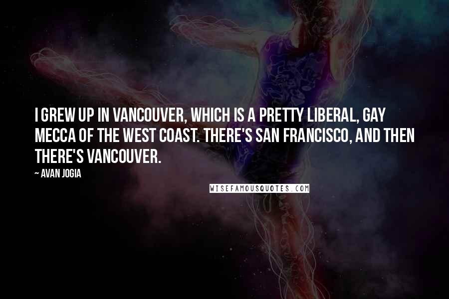 Avan Jogia quotes: I grew up in Vancouver, which is a pretty liberal, gay Mecca of the West coast. There's San Francisco, and then there's Vancouver. Avan Jogia quotes: I grew up in Vancouver, which is a pretty liberal, gay Mecca of the West coast. There's San Francisco, and then there's Vancouver.