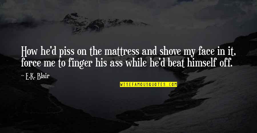 Avantajos Engleza Quotes By E.K. Blair: How he'd piss on the mattress and shove Avantajos Engleza Quotes By E.K. Blair: How he'd piss on the mattress and shove