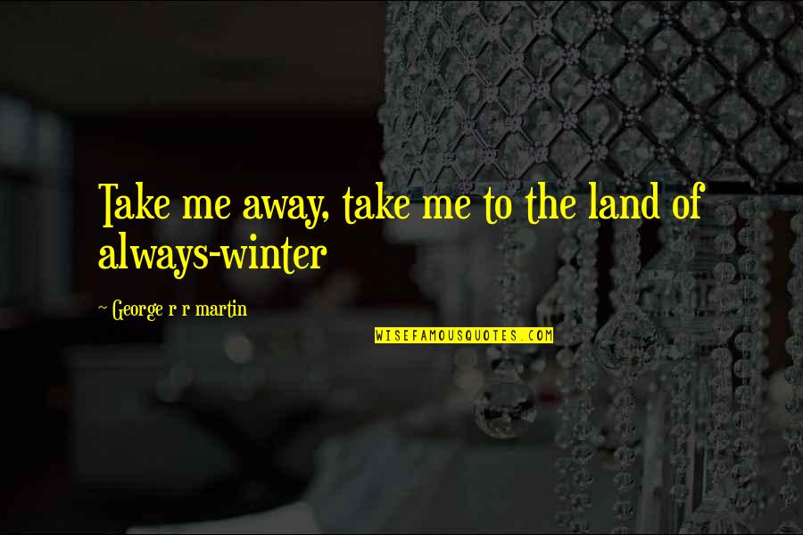 Avantajul Fericirii Quotes By George R R Martin: Take me away, take me to the land Avantajul Fericirii Quotes By George R R Martin: Take me away, take me to the land