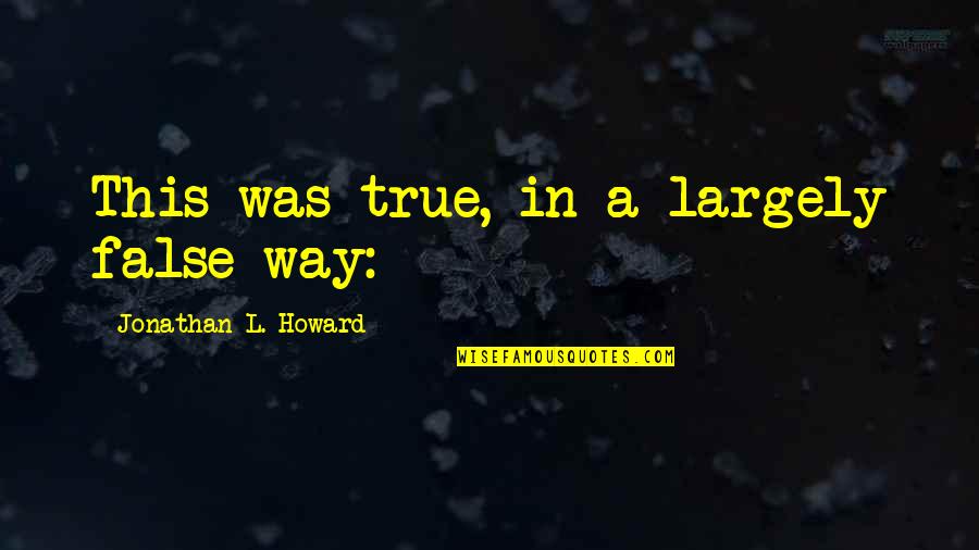 Avanzadas Sus Quotes By Jonathan L. Howard: This was true, in a largely false way: Avanzadas Sus Quotes By Jonathan L. Howard: This was true, in a largely false way: