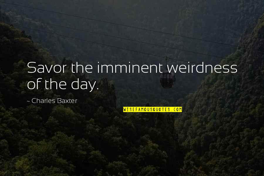 Avatarai Quotes By Charles Baxter: Savor the imminent weirdness of the day. Avatarai Quotes By Charles Baxter: Savor the imminent weirdness of the day.