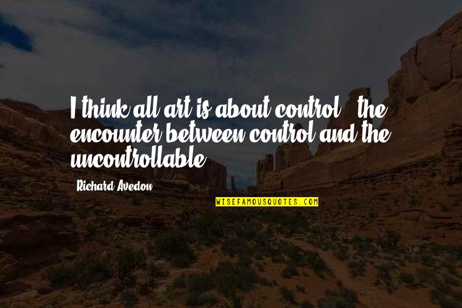 Avedon's Quotes By Richard Avedon: I think all art is about control -