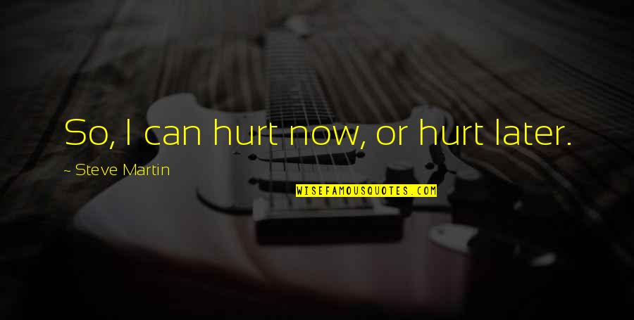 Avelar Creek Quotes By Steve Martin: So, I can hurt now, or hurt later. Avelar Creek Quotes By Steve Martin: So, I can hurt now, or hurt later.