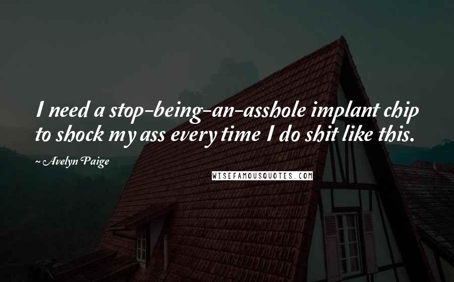 Avelyn Paige quotes: I need a stop-being-an-asshole implant chip to shock my ass every time I do shit like this.