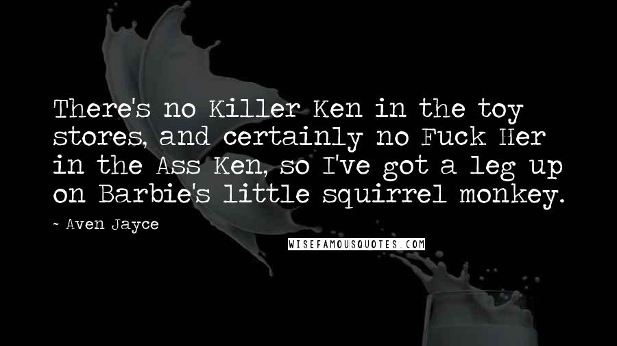 Aven Jayce quotes: There's no Killer Ken in the toy stores, and certainly no Fuck Her in the Ass Ken, so I've got a leg up on Barbie's little squirrel monkey. Aven Jayce quotes: There's no Killer Ken in the toy stores, and certainly no Fuck Her in the Ass Ken, so I've got a leg up on Barbie's little squirrel monkey.