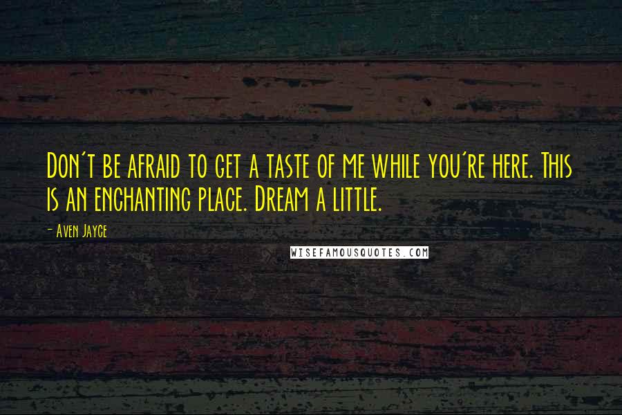 Aven Jayce quotes: Don't be afraid to get a taste of me while you're here. This is an enchanting place. Dream a little.