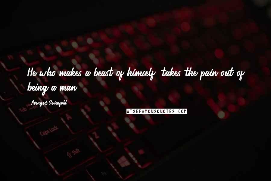 Avenged Sevenfold quotes: He who makes a beast of himself, takes the pain out of being a man