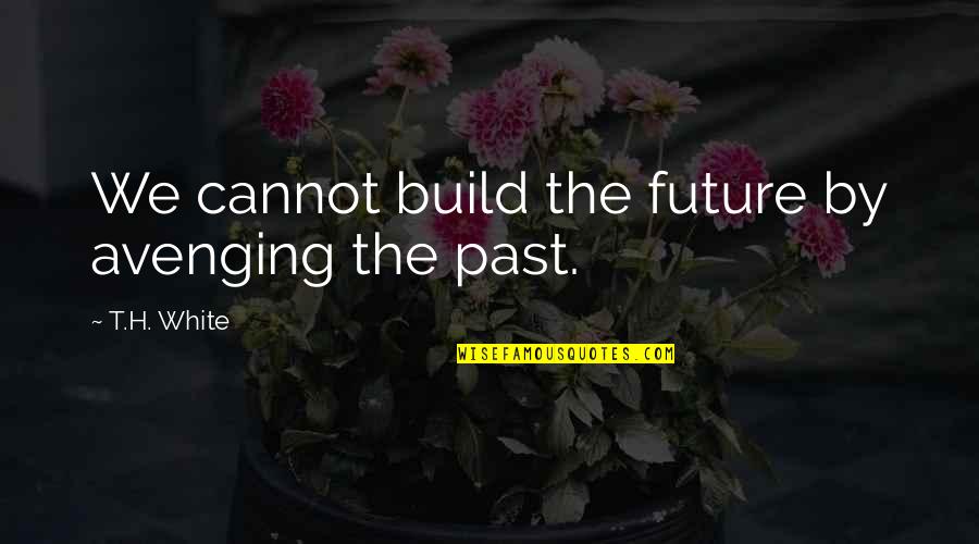 Avenging Quotes By T.H. White: We cannot build the future by avenging the Avenging Quotes By T.H. White: We cannot build the future by avenging the
