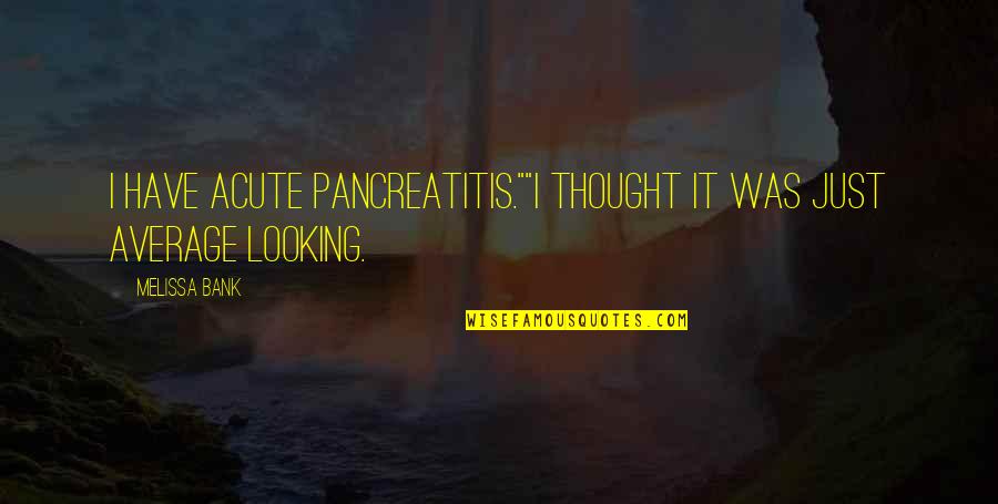 Average Looking Quotes By Melissa Bank: I have acute pancreatitis.""I thought it was just