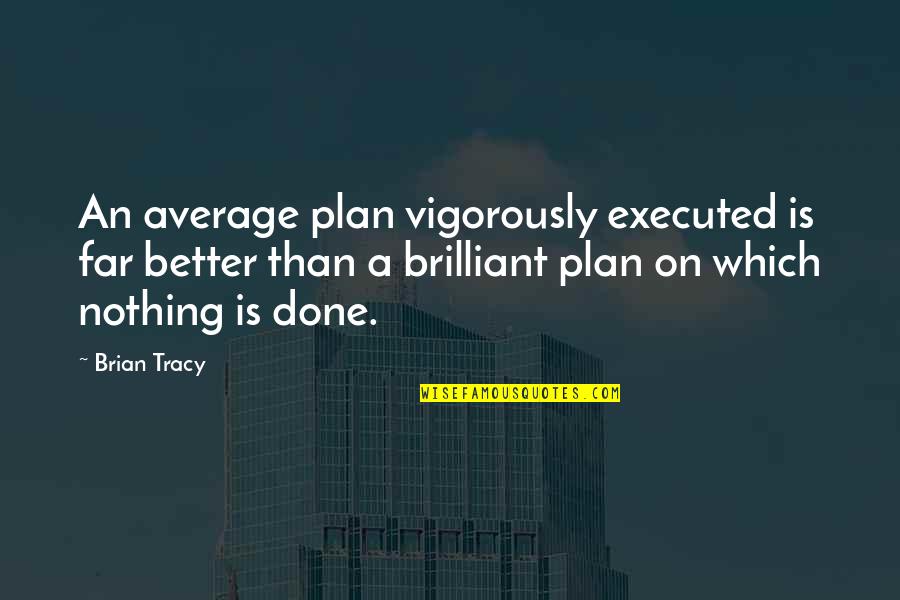 Average Quotes By Brian Tracy: An average plan vigorously executed is far better
