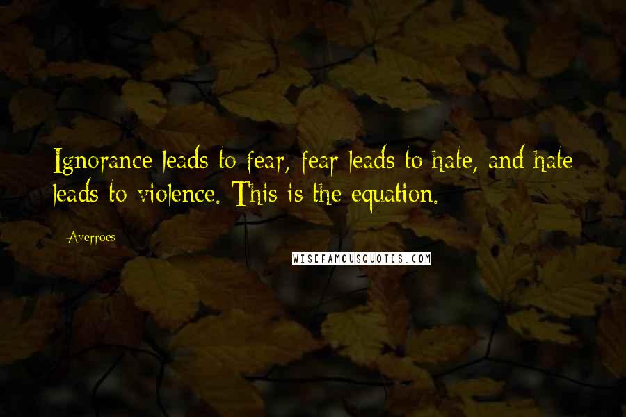 Averroes quotes: Ignorance leads to fear, fear leads to hate, and hate leads to violence. This is the equation.