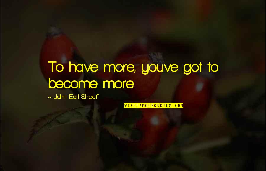 Aversives And Aba Quotes By John Earl Shoaff: To have more, you've got to become more.