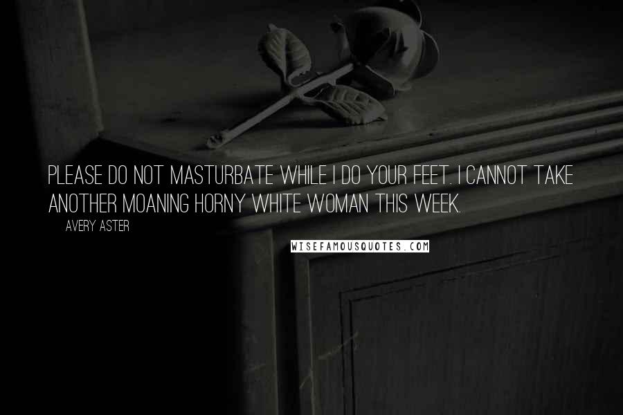 Avery Aster quotes: Please do not masturbate while I do your feet. I cannot take another moaning horny white woman this week. Avery Aster quotes: Please do not masturbate while I do your feet. I cannot take another moaning horny white woman this week.