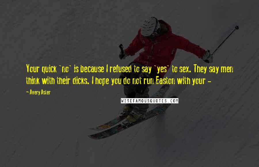 Avery Aster quotes: Your quick 'no' is because I refused to say 'yes' to sex. They say men think with their dicks. I hope you do not run Easton with your - Avery Aster quotes: Your quick 'no' is because I refused to say 'yes' to sex. They say men think with their dicks. I hope you do not run Easton with your -