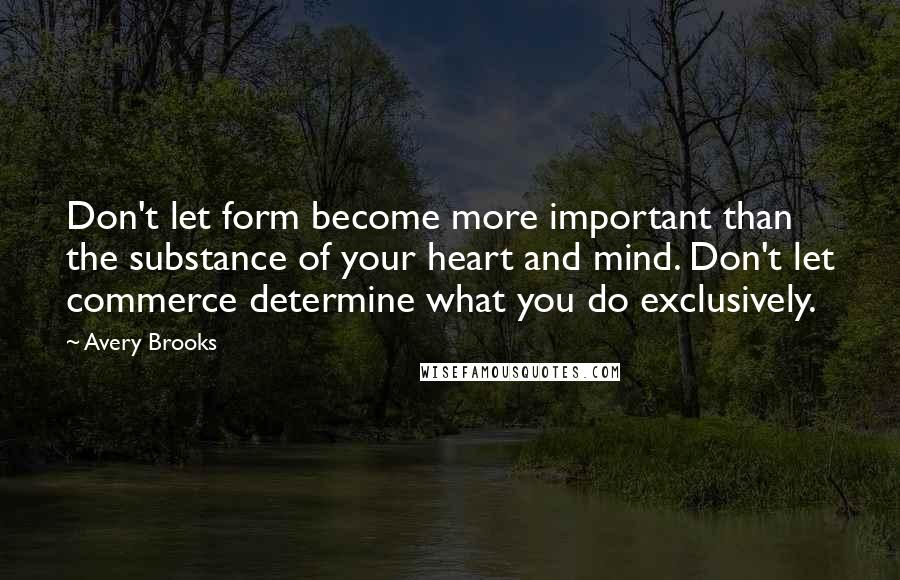 Avery Brooks quotes: Don't let form become more important than the substance of your heart and mind. Don't let commerce determine what you do exclusively. Avery Brooks quotes: Don't let form become more important than the substance of your heart and mind. Don't let commerce determine what you do exclusively.