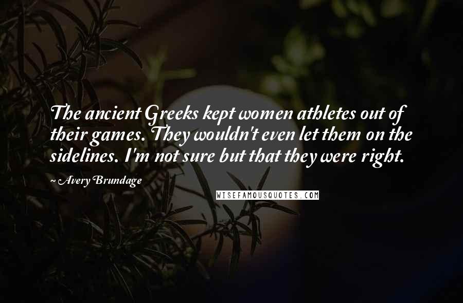 Avery Brundage quotes: The ancient Greeks kept women athletes out of their games. They wouldn't even let them on the sidelines. I'm not sure but that they were right.