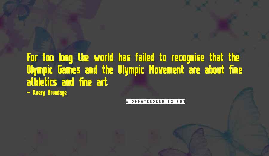Avery Brundage quotes: For too long the world has failed to recognise that the Olympic Games and the Olympic Movement are about fine athletics and fine art.