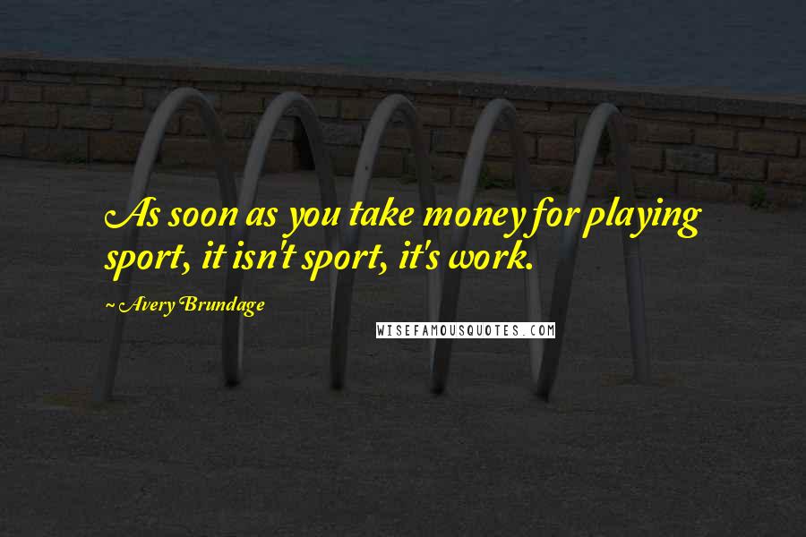 Avery Brundage quotes: As soon as you take money for playing sport, it isn't sport, it's work.