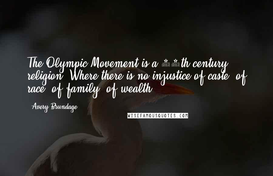 Avery Brundage quotes: The Olympic Movement is a 20th century religion. Where there is no injustice of caste, of race, of family, of wealth.
