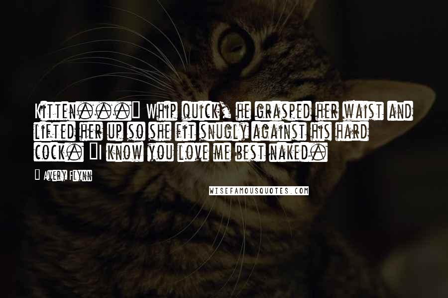 Avery Flynn quotes: Kitten..." Whip quick, he grasped her waist and lifted her up so she fit snugly against his hard cock. "I know you love me best naked.