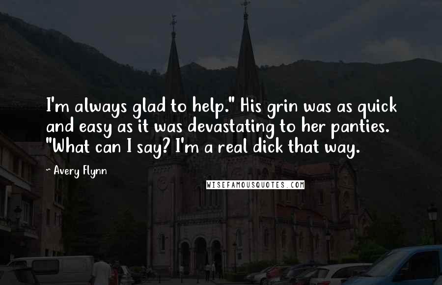 Avery Flynn quotes: I'm always glad to help." His grin was as quick and easy as it was devastating to her panties. "What can I say? I'm a real dick that way.