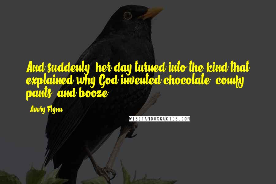 Avery Flynn quotes: And suddenly, her day turned into the kind that explained why God invented chocolate, comfy pants, and booze.