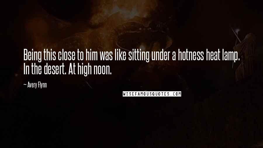 Avery Flynn quotes: Being this close to him was like sitting under a hotness heat lamp. In the desert. At high noon.