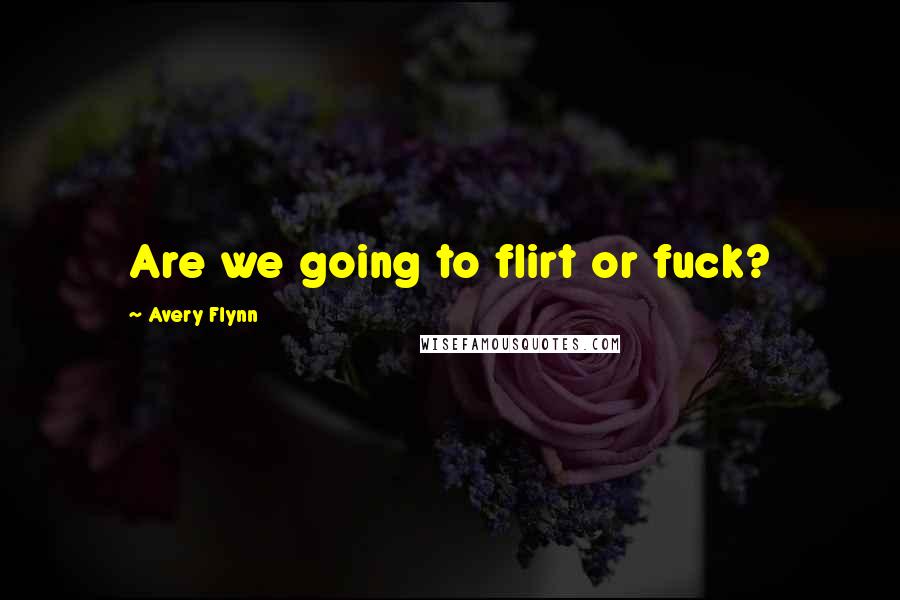Avery Flynn quotes: Are we going to flirt or fuck?
