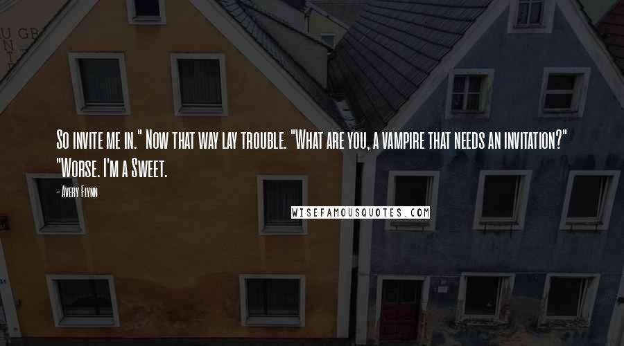 Avery Flynn quotes: So invite me in." Now that way lay trouble. "What are you, a vampire that needs an invitation?" "Worse. I'm a Sweet.
