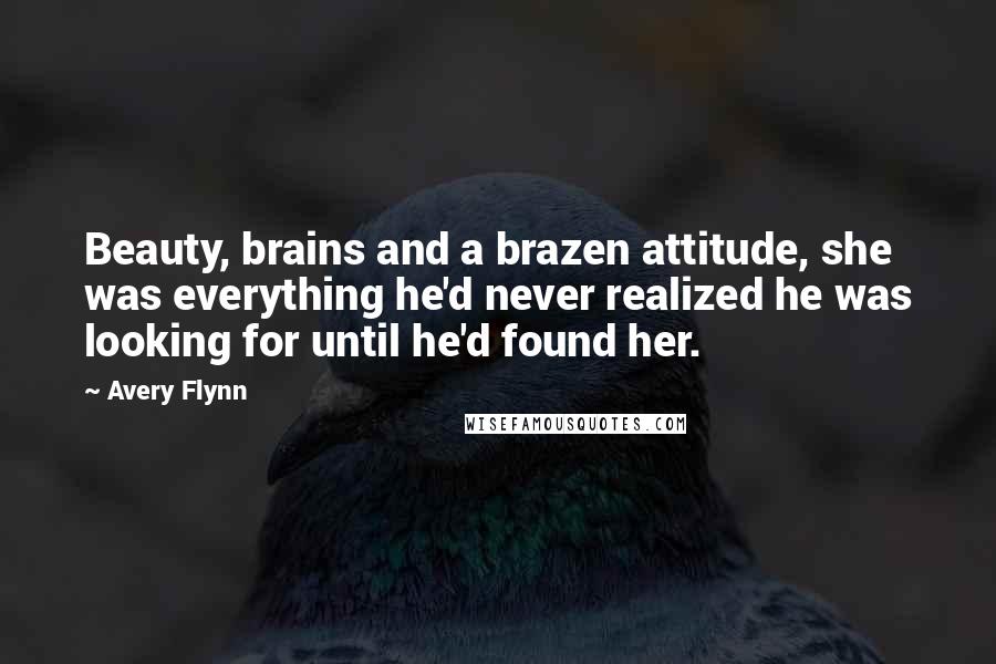 Avery Flynn quotes: Beauty, brains and a brazen attitude, she was everything he'd never realized he was looking for until he'd found her.