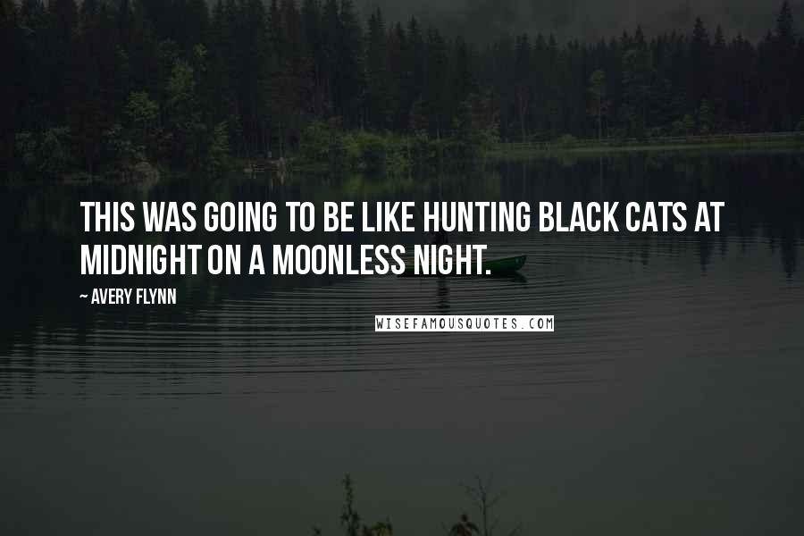 Avery Flynn quotes: This was going to be like hunting black cats at midnight on a moonless night.