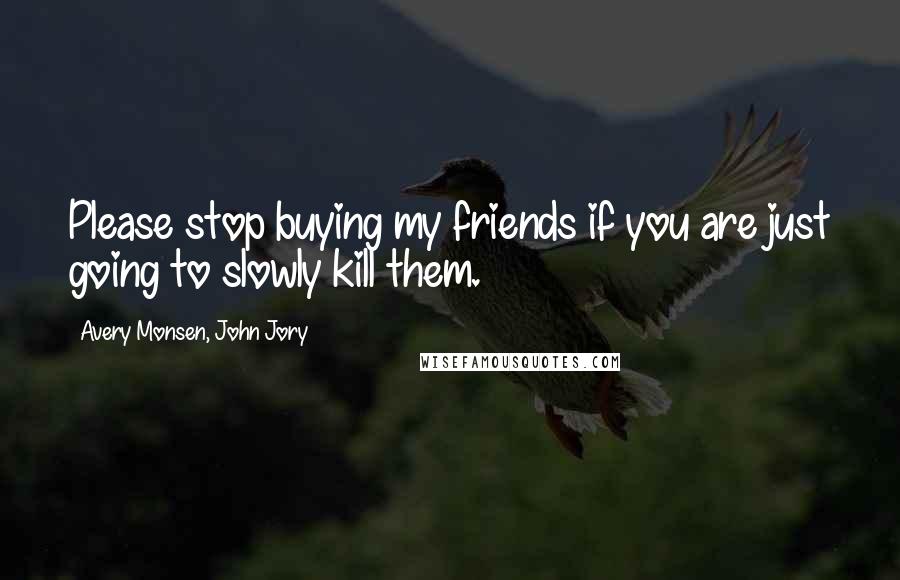 Avery Monsen, John Jory quotes: Please stop buying my friends if you are just going to slowly kill them.