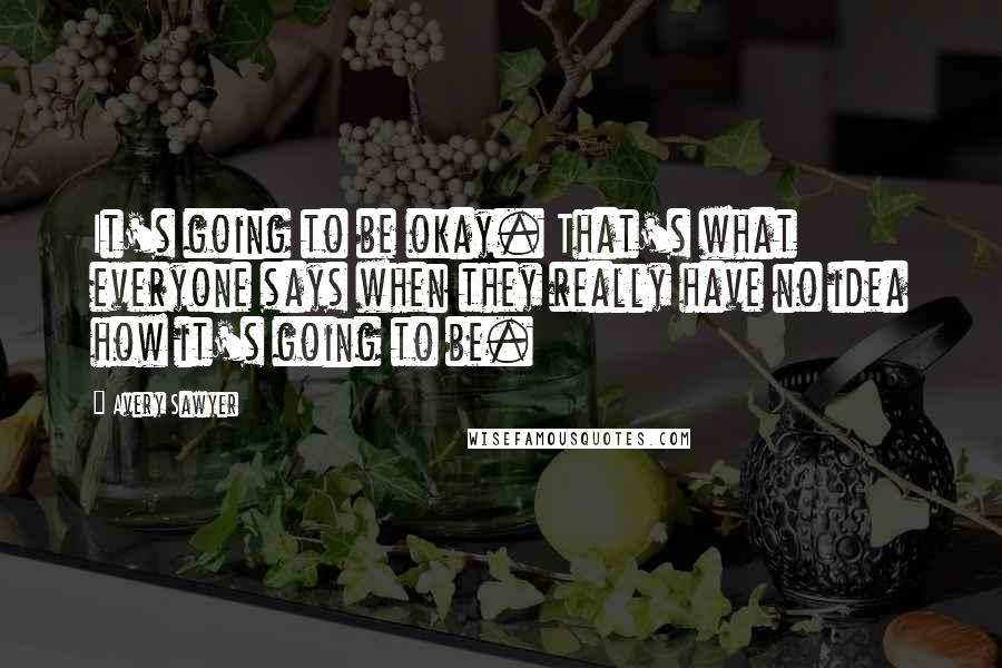 Avery Sawyer quotes: It's going to be okay. That's what everyone says when they really have no idea how it's going to be.