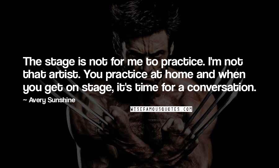 Avery Sunshine quotes: The stage is not for me to practice. I'm not that artist. You practice at home and when you get on stage, it's time for a conversation.