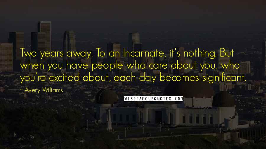 Avery Williams quotes: Two years away. To an Incarnate, it's nothing. But when you have people who care about you, who you're excited about, each day becomes significant.