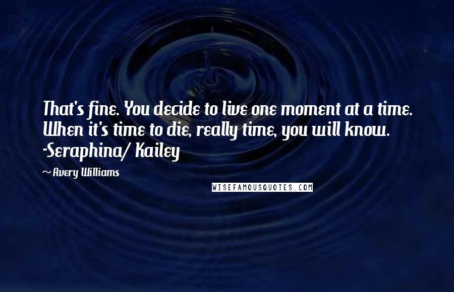 Avery Williams quotes: That's fine. You decide to live one moment at a time. When it's time to die, really time, you will know. -Seraphina/ Kailey