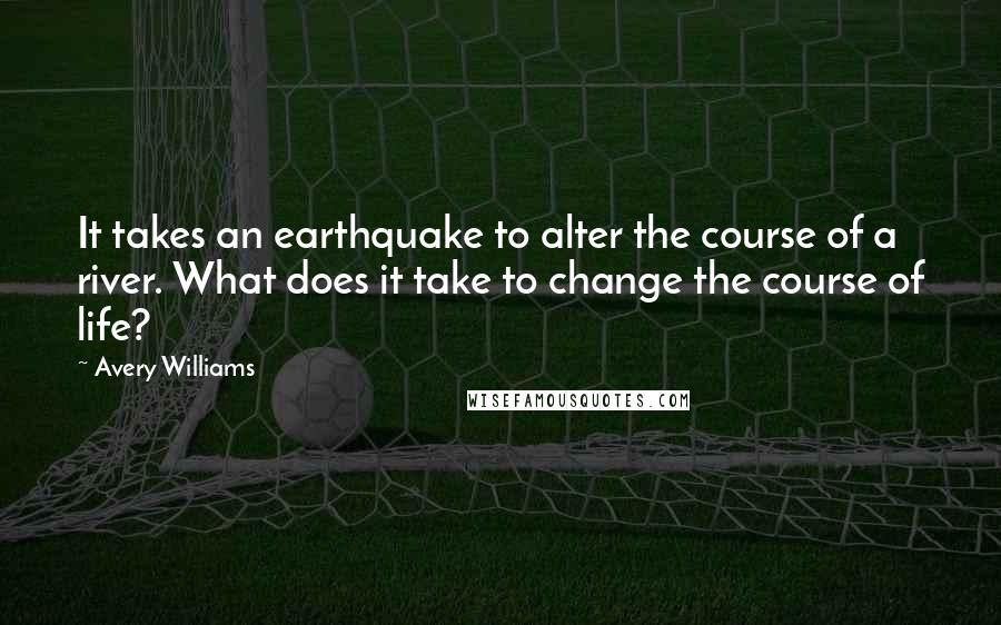 Avery Williams quotes: It takes an earthquake to alter the course of a river. What does it take to change the course of life?