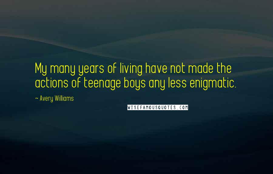 Avery Williams quotes: My many years of living have not made the actions of teenage boys any less enigmatic.