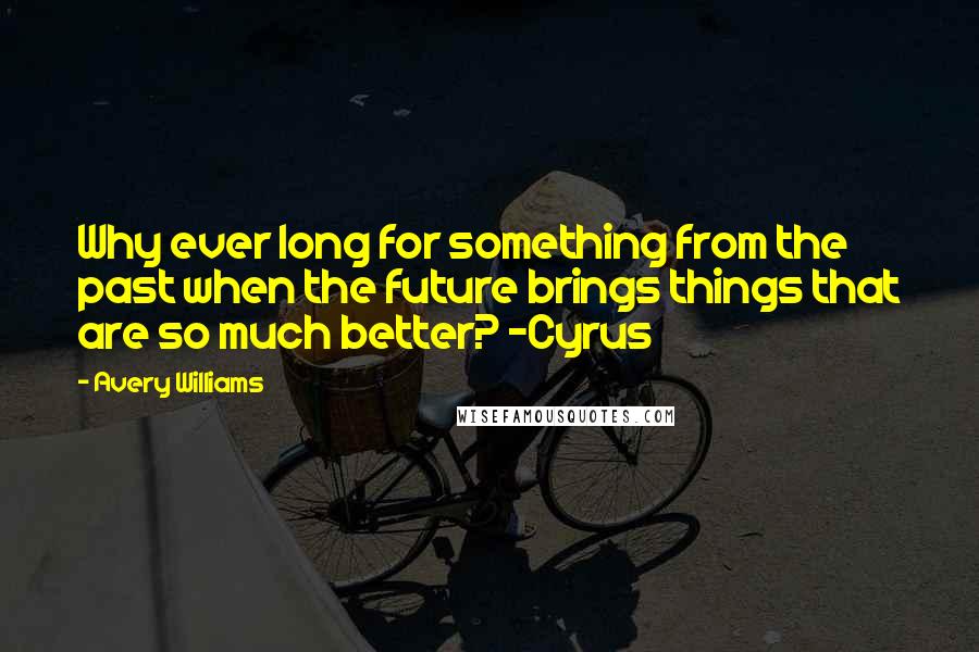 Avery Williams quotes: Why ever long for something from the past when the future brings things that are so much better? -Cyrus