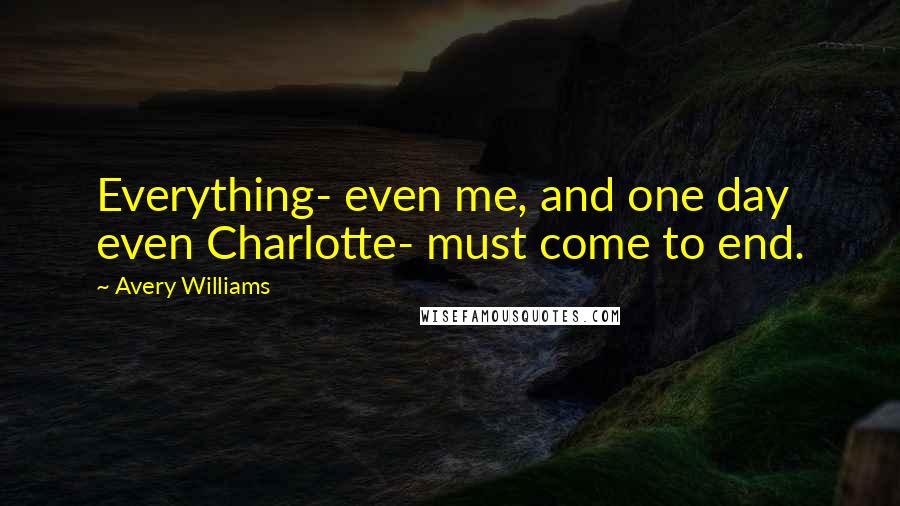 Avery Williams quotes: Everything- even me, and one day even Charlotte- must come to end.